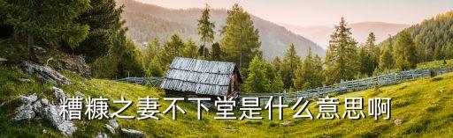 糟糠之妻不下堂是什么意思，貧賤之知不可忘糟糠之妻不下堂的意思
