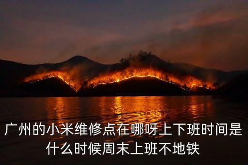 廣州的小米維修點在哪呀上下班時間是什么時候周末上班不地鐵