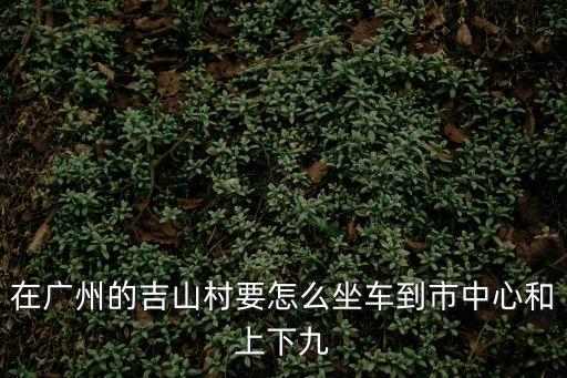 在廣州的吉山村要怎么坐車到市中心和上下九