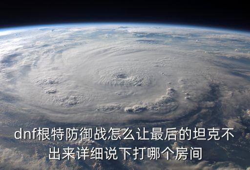 dnf根特防御戰(zhàn)怎么讓最后的坦克不出來(lái)詳細(xì)說(shuō)下打哪個(gè)房間