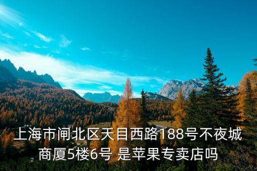 上海市西廂路188號(hào)仲裁視頻，上海市閘北區(qū)天目西路188號(hào)不夜城商廈5樓6號(hào) 是蘋果專賣店嗎