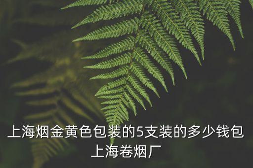 上海煙金黃色包裝的5支裝的多少錢包上海卷煙廠