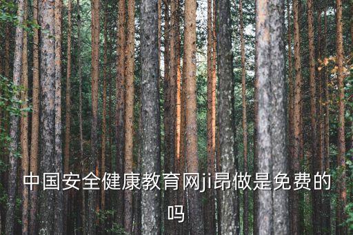 中國安全健康教育網ji昂做是免費的嗎