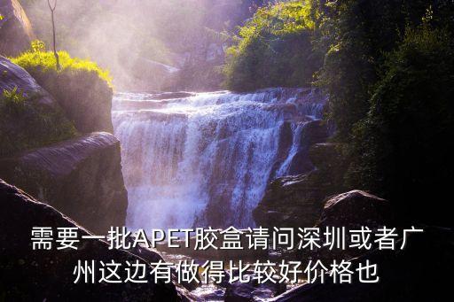 需要一批APET膠盒請問深圳或者廣州這邊有做得比較好價格也