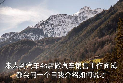 本人到汽車4s店做汽車銷售工作面試都會問一個自我介紹如何說才