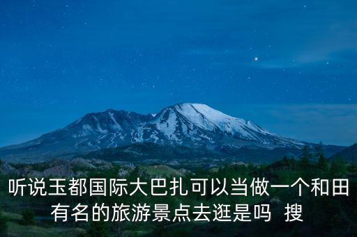聽說玉都國際大巴扎可以當做一個和田有名的旅游景點去逛是嗎  搜