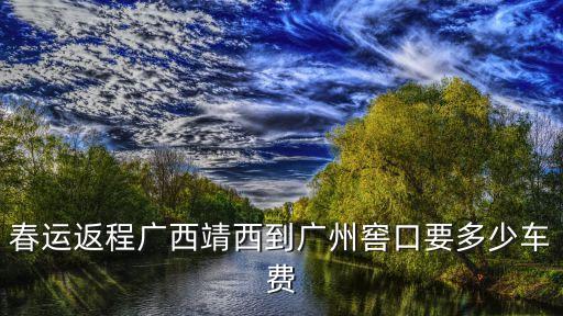 靖西至廣州窖口，春運返程廣西靖西到廣州窖口要多少車費