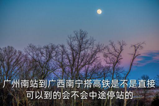 廣州南站到常寧的高鐵多久，廣州南站到廣西南寧搭高鐵是不是直接可以到的會不會中途停站的
