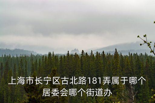 上海市長寧區(qū)古北路181弄屬于哪個居委會哪個街道辦