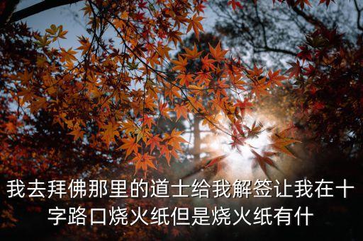 我去拜佛那里的道士給我解簽讓我在十字路口燒火紙但是燒火紙有什