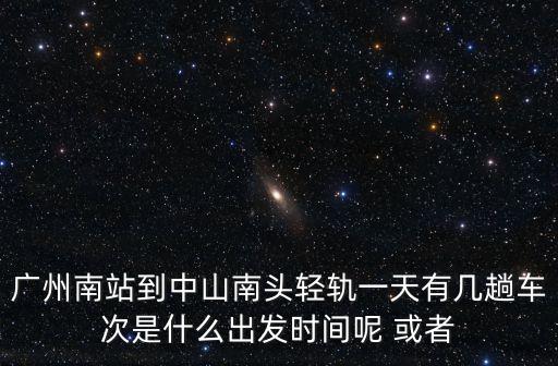廣州南到美心路海語熙岸，廣州南站到中山南頭輕軌一天有幾趟車次是什么出發時間呢 或者