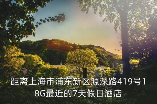 距離上海市浦東新區源深路419號18G最近的7天假日酒店