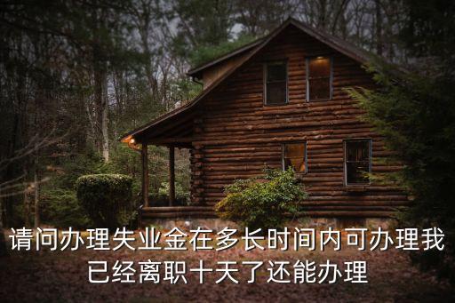 請問辦理失業(yè)金在多長時間內可辦理我已經離職十天了還能辦理