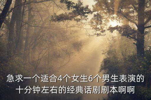 急求一個適合4個女生6個男生表演的十分鐘左右的經典話劇劇本啊啊