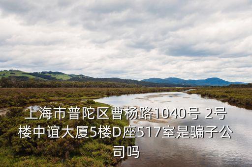 上海市普陀區(qū)曹楊路1040號(hào) 2號(hào)樓中誼大廈5樓D座517室是騙子公司嗎