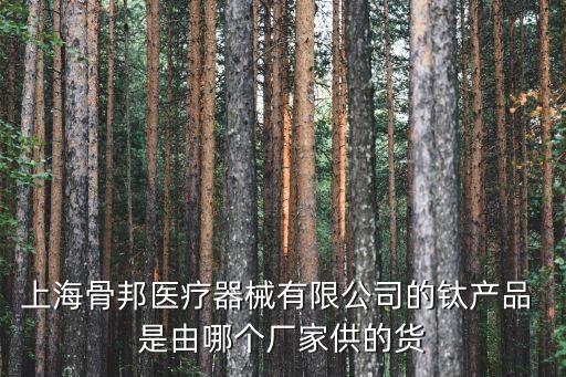 上海市納米鈦廠家，上海骨邦醫療器械有限公司的鈦產品 是由哪個廠家供的貨