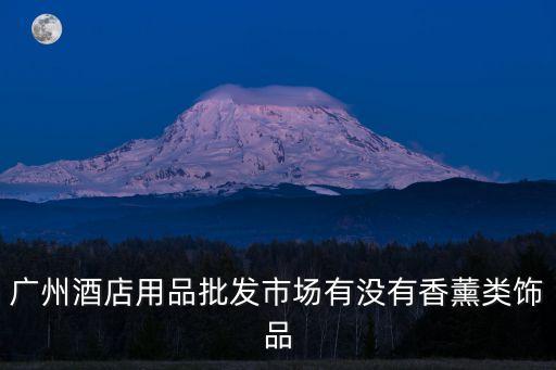 廣州酒店用品批發(fā)市場有沒有香薰類飾品