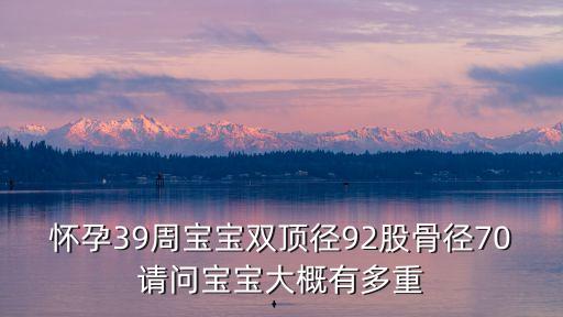 懷孕39周寶寶雙頂徑92股骨徑70請(qǐng)問(wèn)寶寶大概有多重