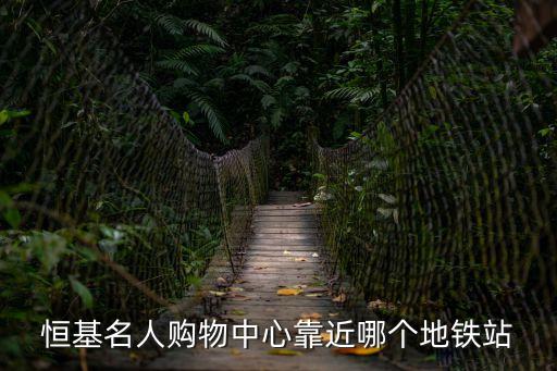 恒基名人購物中心靠近哪個地鐵站