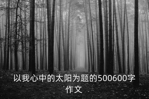 我心中的太陽作文，我心中的太陽作文600字急啊
