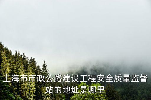 上海市市政公路建設(shè)工程安全質(zhì)量監(jiān)督站的地址是哪里
