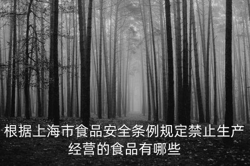 根據(jù)上海市食品安全條例規(guī)定禁止生產(chǎn)經(jīng)營的食品有哪些