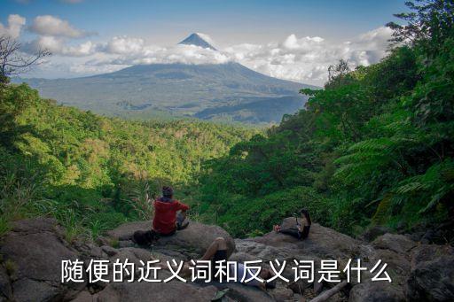 隨便的近義詞和反義詞是什么