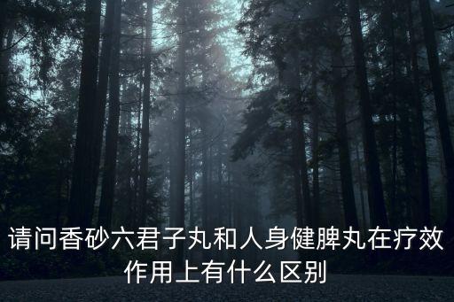 請問香砂六君子丸和人身健脾丸在療效作用上有什么區(qū)別