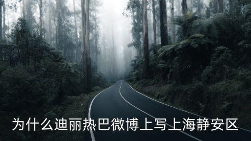上海市的迪麗熱巴，為什么迪麗熱巴微博上寫上海靜安區