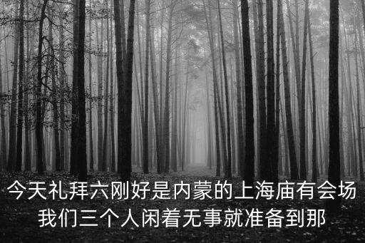 內(nèi)蒙上海市廟會(huì)地址，內(nèi)蒙古上海廟榆樹井具體地址和郵編是多少請告知
