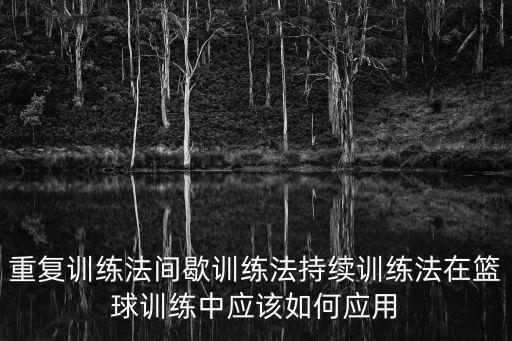 重復訓練法間歇訓練法持續訓練法在籃球訓練中應該如何應用