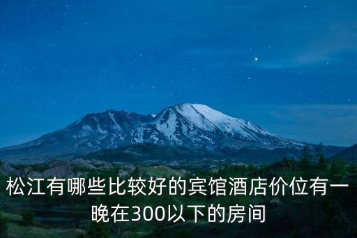 松江有哪些比較好的賓館酒店價位有一晚在300以下的房間