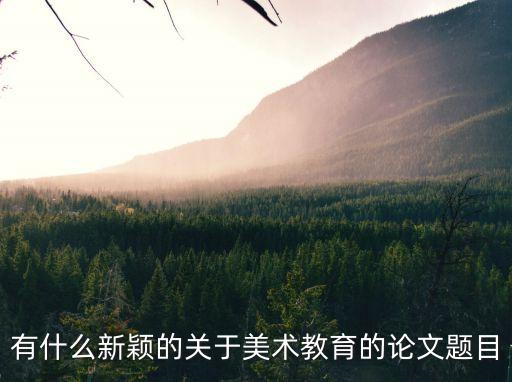 美術教育論文，有什么新穎的關于美術教育的論文題目