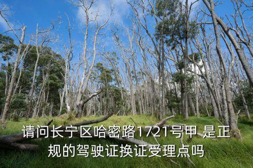 上海市交通警察總隊一分所，請問長寧區哈密路1721號甲 是正規的駕駛證換證受理點嗎