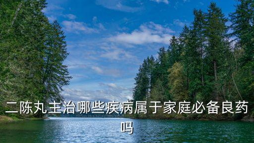 二陳丸，二陳丸主治哪些疾病屬于家庭必備良藥嗎