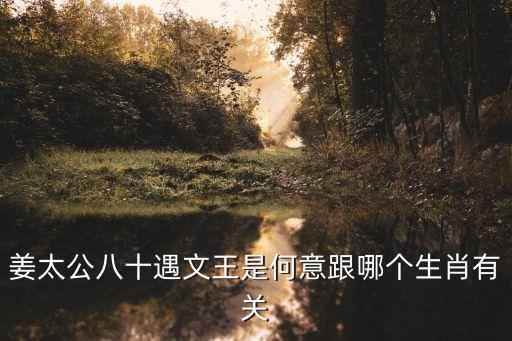 姜太公八十遇文王是何意跟哪個生肖有關(guān)