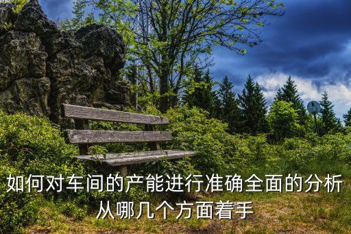 如何對(duì)車間的產(chǎn)能進(jìn)行準(zhǔn)確全面的分析從哪幾個(gè)方面著手