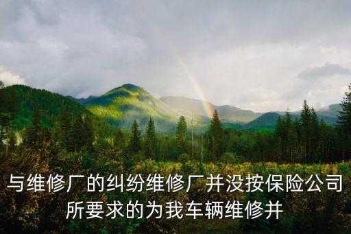 與維修廠的糾紛維修廠并沒按保險公司所要求的為我車輛維修并