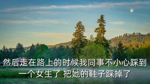 拽掉了女同學一只鞋子，然后走在路上的時候我同事不小心踩到一個女生了 把她的鞋子踩掉了