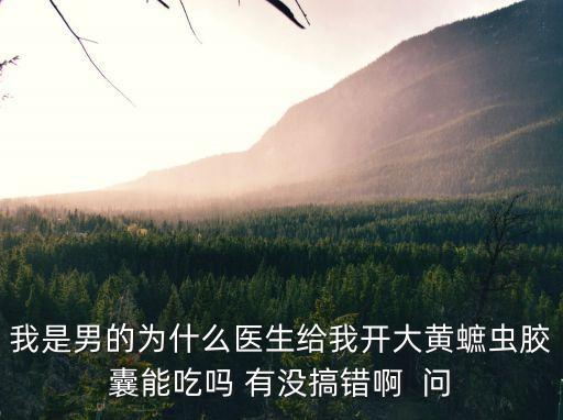 我是男的為什么醫(yī)生給我開大黃蟅蟲膠囊能吃嗎 有沒搞錯(cuò)啊  問