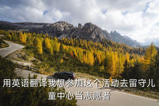 用英語翻譯我想?yún)⒓舆@個(gè)活動(dòng)去留守兒童中心當(dāng)志愿者
