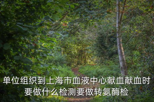 上海市血液中心 獻(xiàn)血 試紙，單位組織到上海市血液中心獻(xiàn)血獻(xiàn)血時(shí)要做什么檢測(cè)要做轉(zhuǎn)氨酶檢