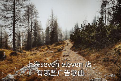 上海市便利店廣告，上海seven eleven 店 有哪些廣告歌曲