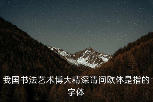 歐體是指誰的字體，我國書法藝術中所說的歐體是