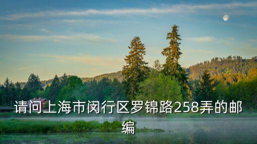 請問上海市閔行區(qū)羅錦路258弄的郵編