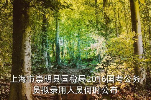 屠詩(shī)聘上海市大觀，上海市崇明縣國(guó)稅局2016國(guó)考公務(wù)員擬錄用人員何時(shí)公布