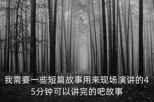 我需要一些短篇故事用來現場演講的45分鐘可以講完的吧故事