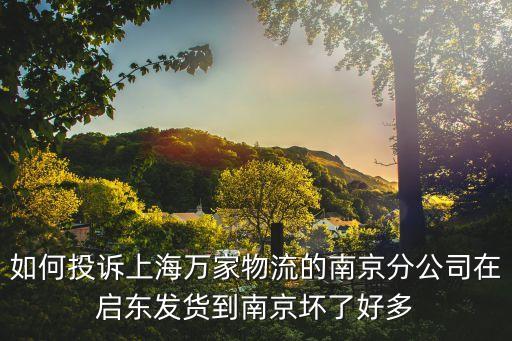 如何投訴上海萬家物流的南京分公司在啟東發貨到南京壞了好多