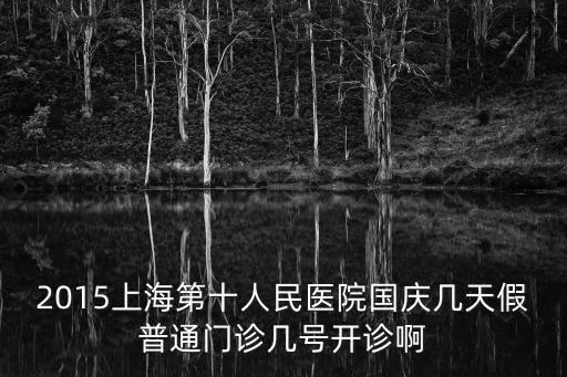 2015上海第十人民醫院國慶幾天假普通門診幾號開診啊