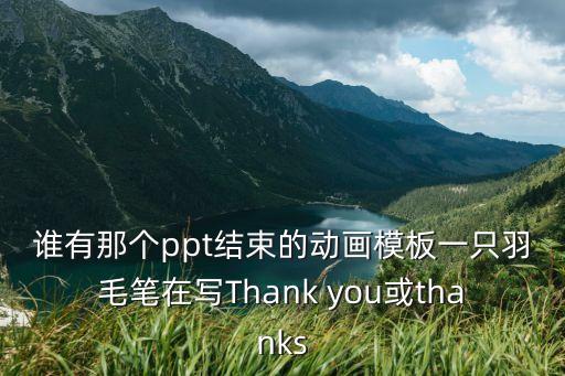 誰有那個ppt結(jié)束的動畫模板一只羽毛筆在寫Thank you或thanks